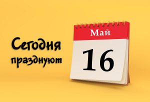 16 мая: сегодня празднуют (все праздники)